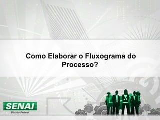 Como Elaborar o Fluxograma do
Processo?
 