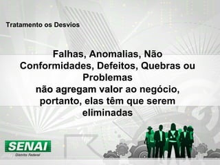 Falhas, Anomalias, Não
Conformidades, Defeitos, Quebras ou
Problemas
não agregam valornão agregam valor ao negócio,
portanto, elas têm que serem
eliminadas
Tratamento os Desvios
 