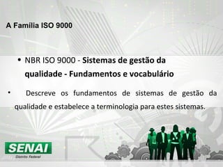 • NBR ISO 9000 - Sistemas de gestão da
qualidade - Fundamentos e vocabulário
• Descreve os fundamentos de sistemas de gestão da
qualidade e estabelece a terminologia para estes sistemas.
A Família ISO 9000
 