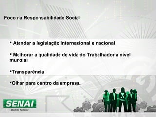  Atender a legislação Internacional e nacional
 Melhorar a qualidade de vida do Trabalhador a nível
mundial
Transparência
Olhar para dentro da empresa.
Foco na Responsabilidade Social
 