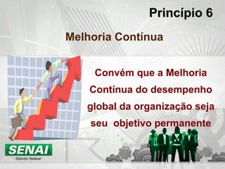 Princípio 6Princípio 6
Melhoria Contínua
Convém que a Melhoria
Contínua do desempenho
global da organização seja
seu objetivo permanente
 