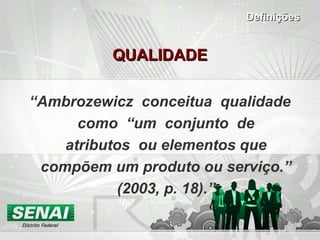 QUALIDADEQUALIDADE
“Ambrozewicz conceitua qualidade
como “um conjunto de
atributos ou elementos que
compõem um produto ou serviço.”
(2003, p. 18).”
DefiniçõesDefinições
 
