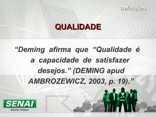 QUALIDADEQUALIDADE
“Deming afirma que “Qualidade é
a capacidade de satisfazer
desejos.” (DEMING apud
AMBROZEWICZ, 2003, p. 19).”
DefiniçõesDefinições
 