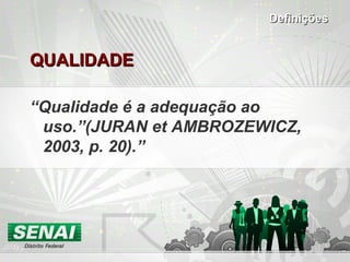 QUALIDADEQUALIDADE
“Qualidade é a adequação ao
uso.”(JURAN et AMBROZEWICZ,
2003, p. 20).”
DefiniçõesDefinições
 