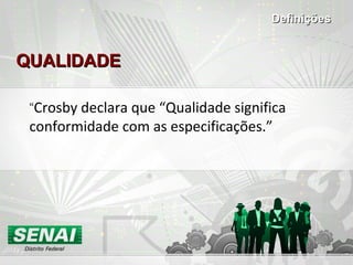 QUALIDADEQUALIDADE
“Crosby declara que “Qualidade significa
conformidade com as especificações.”
DefiniçõesDefinições
 