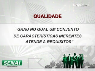 QUALIDADEQUALIDADE
“GRAU NO QUAL UM CONJUNTO
DE CARACTERÍSTICAS INERENTES
ATENDE A REQUISITOS”
NBR ISO 9000:2000
DefiniçõesDefinições
 