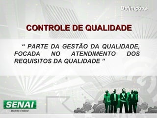 CONTROLE DE QUALIDADECONTROLE DE QUALIDADE
“ PARTE DA GESTÃO DA QUALIDADE,
FOCADA NO ATENDIMENTO DOS
REQUISITOS DA QUALIDADE ”
NBR ISO 9000:2000
DefiniçõesDefinições
 