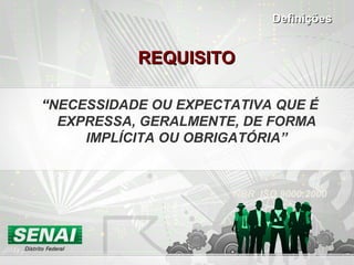 REQUISITOREQUISITO
“NECESSIDADE OU EXPECTATIVA QUE É
EXPRESSA, GERALMENTE, DE FORMA
IMPLÍCITA OU OBRIGATÓRIA”
NBR ISO 9000:2000
DefiniçõesDefinições
 