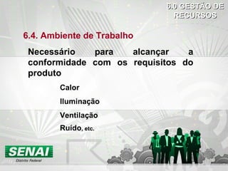 6.4. Ambiente de Trabalho
Necessário para alcançar a
conformidade com os requisitos do
produto
-Calor
-Iluminação
-Ventilação
-Ruído, etc.
6.0 GESTÃO DE6.0 GESTÃO DE
RECURSOSRECURSOS
 