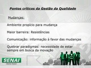 Mudanças:
Ambiente propício para mudança
Maior barreira: Resistências
Comunicação: informação à favor das mudanças
Quebrar paradigmas: necessidade de estar
sempre em busca da inovação
Pontos críticos da Gestão da QualidadePontos críticos da Gestão da Qualidade
 