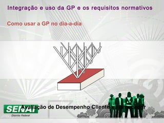 Integração e uso da GP e os requisitos normativos
Como usar a GP no dia-a-dia
Avaliação de Desempenho Cliente x Fornecedor
 