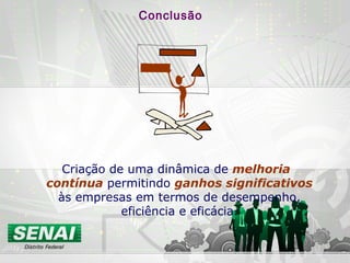 Criação de uma dinâmica de melhoria
contínua permitindo ganhos significativos
às empresas em termos de desempenho,
eficiência e eficácia.
Conclusão
 