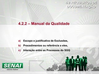 4.2 REQUISITOS DE4.2 REQUISITOS DE
DOCUMENTAÇÃODOCUMENTAÇÃO
4.2.2 – Manual da Qualidade
a) Escopo e justificativa de Exclusões,
b) Procedimentos ou referência a eles,
c) Interação entre os Processos do SGQ
 