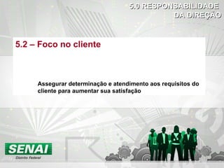 5.2 – Foco no cliente
Assegurar determinação e atendimento aos requisitos do
cliente para aumentar sua satisfação
5.0 RESPONSABILIDADE5.0 RESPONSABILIDADE
DA DIREÇÃODA DIREÇÃO
 