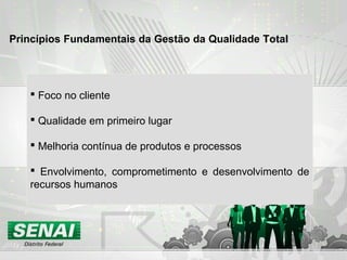  Foco no cliente
 Qualidade em primeiro lugar
 Melhoria contínua de produtos e processos
 Envolvimento, comprometimento e desenvolvimento de
recursos humanos
Princípios Fundamentais da Gestão da Qualidade Total
 