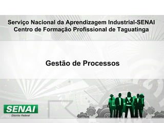 Serviço Nacional da Aprendizagem Industrial-SENAI
Centro de Formação Profissional de Taguatinga
Gestão de Processos
 