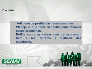Conclusão Adicione os problemas remanescentes. Planeje o que deve ser feito para resolver esses problemas. Reflita sobre as coisas que transcorreram bem e mal durante a melhoria das atividades. 