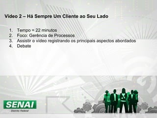 Vídeo 2 – Há Sempre Um Cliente ao Seu Lado Tempo = 22 minutos Foco: Gerência de Processos Assistir o vídeo registrando os principais aspectos abordados Debate 