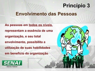 Princípio 3 Envolvimento das Pessoas As pessoas em  todos os níveis , representam a essência de uma organização, e seu total envolvimento, possibilita a utilização de suas habilidades em benefício da organização 