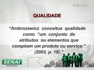 QUALIDADE “ Ambrozewicz  conceitua  qualidade  como  “um  conjunto  de  atributos  ou elementos que compõem um produto ou serviço.” (2003, p. 18). ” Definições 