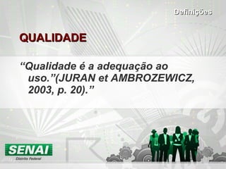 QUALIDADE “ Qualidade é a adequação ao uso.”(JURAN et AMBROZEWICZ, 2003, p. 20). ” Definições 