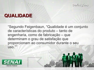 QUALIDADE “ Segundo Feigenbaun, “Qualidade é um conjunto de características do produto – tanto de engenharia, como de fabricação – que determinam o grau de satisfação que proporcionam ao consumidor durante o seu uso.” ” Definições 