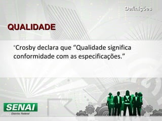 QUALIDADE “ Crosby declara que “Qualidade significa conformidade com as especificações.” Definições 