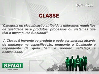 CLASSE “ Categoria ou classificação atribuída a diferentes requisitos de qualidade para produtos, processos ou sistemas que têm o mesmo uso funcional”   A  Classe  é inerente ao produto e pode ser alterada através de mudança na especificação, enquanto a  Qualidade  é dependente de quão bem o produto satisfaça à necessidade. Definições 