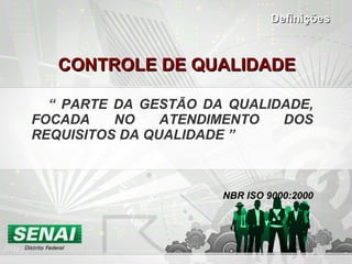   CONTROLE DE QUALIDADE   “  PARTE DA GESTÃO DA QUALIDADE, FOCADA NO ATENDIMENTO DOS REQUISITOS DA QUALIDADE ” NBR ISO 9000:2000 Definições 