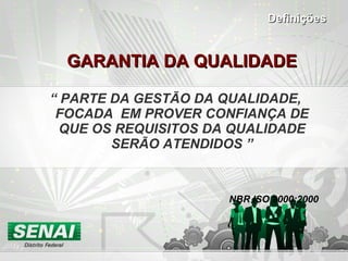 GARANTIA DA QUALIDADE “  PARTE DA GESTÃO DA QUALIDADE, FOCADA  EM PROVER CONFIANÇA DE QUE OS REQUISITOS DA QUALIDADE SERÃO ATENDIDOS ” NBR ISO 9000:2000 Definições 