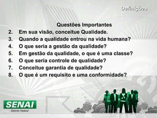 Questões Importantes Em sua visão, conceitue Qualidade. Quando a qualidade entrou na vida humana? O que seria a gestão da qualidade? Em gestão da qualidade, o que é uma classe? O que seria controle de qualidade? Conceitue garantia de qualidade? O que é um requisito e uma conformidade? Definições 