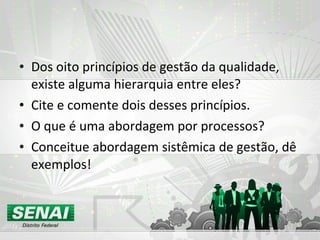 Dos oito princípios de gestão da qualidade, existe alguma hierarquia entre eles? Cite e comente dois desses princípios. O que é uma abordagem por processos? Conceitue abordagem sistêmica de gestão, dê exemplos! 