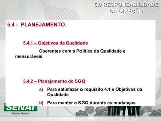 5.0   RESPONSABILIDADE DA DIREÇÃO 5.4 -  PLANEJAMENTO   5.4.1 – Objetivos da Qualidade Coerentes com a Política da Qualidade e mensuráveis 5.4.2 – Planejamento do SGQ Para satisfazer o requisito 4.1 e Objetivos da Qualidade Para manter o SGQ durante as mudanças 
