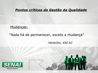 Mudanças: “ Nada há de permanecer, exceto a mudança” Heráclito, 450 AC Pontos críticos da Gestão da Qualidade 