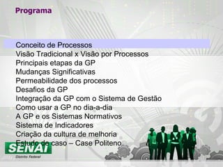 Programa Conceito de Processos Visão Tradicional x Visão por Processos Principais etapas da GP Mudanças Significativas Permeabilidade dos processos Desafios da GP Integração da GP com o Sistema de Gestão Como usar a GP no dia-a-dia A GP e os Sistemas Normativos Sistema de Indicadores Criação da cultura de melhoria Estudo de caso – Case Politeno 
