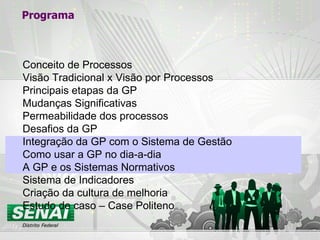 Programa Conceito de Processos Visão Tradicional x Visão por Processos Principais etapas da GP Mudanças Significativas Permeabilidade dos processos Desafios da GP Integração da GP com o Sistema de Gestão Como usar a GP no dia-a-dia A GP e os Sistemas Normativos Sistema de Indicadores Criação da cultura de melhoria Estudo de caso – Case Politeno 