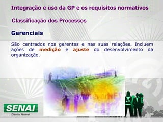 Gerenciais São centrados nos gerentes e nas suas relações. Incluem ações de  medição  e  ajuste  do desenvolvimento da organização. Integração e uso da GP e os requisitos normativos Classificação dos Processos 