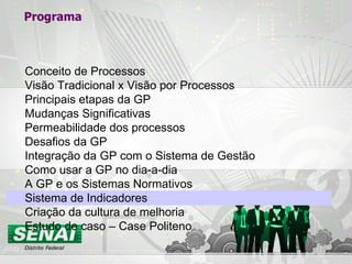 Programa Conceito de Processos Visão Tradicional x Visão por Processos Principais etapas da GP Mudanças Significativas Permeabilidade dos processos Desafios da GP Integração da GP com o Sistema de Gestão Como usar a GP no dia-a-dia A GP e os Sistemas Normativos Sistema de Indicadores Criação da cultura de melhoria Estudo de caso – Case Politeno 