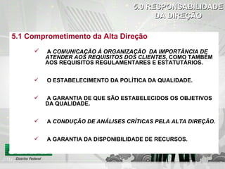 DO CHECK ACTION 5.1 Comprometimento da Alta Direção A   COMUNICAÇÃO À ORGANIZAÇÃO  DA IMPORTÂNCIA DE ATENDER AOS REQUISITOS DOS CLIENTES,  COMO TAMBÉM AOS REQUISITOS REGULAMENTARES E ESTATUTÁRIOS. O ESTABELECIMENTO DA POLÍTICA DA QUALIDADE. A GARANTIA DE QUE SÃO ESTABELECIDOS OS OBJETIVOS DA QUALIDADE. A  CONDUÇÃO DE ANÁLISES CRÍTICAS PELA ALTA DIREÇÃO. A GARANTIA DA DISPONIBILIDADE DE RECURSOS. 5.0 RESPONSABILIDADE DA DIREÇÃO 