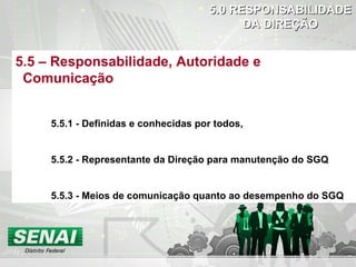 5.0   RESPONSABILIDADE DA DIREÇÃO 5.5 – Responsabilidade, Autoridade e Comunicação 5.5.1 - Definidas e conhecidas por todos, 5.5.2 - Representante da Direção para manutenção do SGQ 5.5.3 - Meios de comunicação quanto ao desempenho do SGQ 