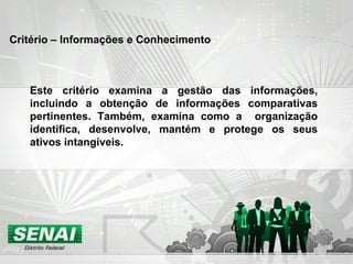 Critério – Informações e Conhecimento Este critério examina a gestão das informações, incluindo a obtenção de informações comparativas pertinentes. Também, examina como a  organização identifica, desenvolve, mantém e protege os seus ativos intangíveis. 