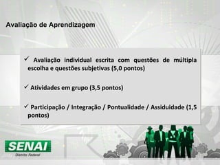Avaliação de Aprendizagem Avaliação individual escrita com questões de múltipla escolha e questões subjetivas (5,0 pontos) Atividades em grupo (3,5 pontos) Participação / Integração / Pontualidade / Assiduidade (1,5 pontos) 