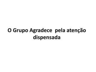 O Grupo Agradece pela atenção
dispensada
 