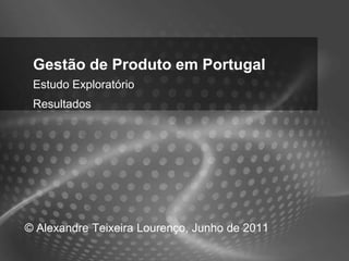 Gestão de Produto em Portugal
 Estudo Exploratório
 Resultados




© Alexandre Teixeira Lourenço, Junho de 2011
 