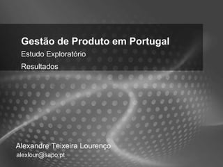 Gestão de Produto em Portugal
 Estudo Exploratório
 Resultados




Alexandre Teixeira Lourenço
alexlour@sapo.pt
 