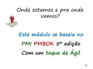 11
Onde estamos e pra onde
vamos?
Este módulo se baseia no
PMI PMBOK 5ª edição
Com um toque de Ágil
 