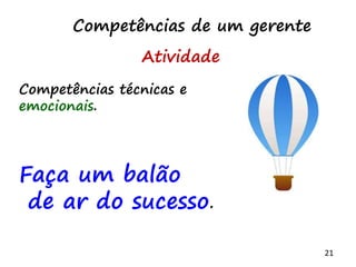 21
Competências de um gerente
Competências técnicas e
emocionais.
Faça um balão
de ar do sucesso.
Atividade
 