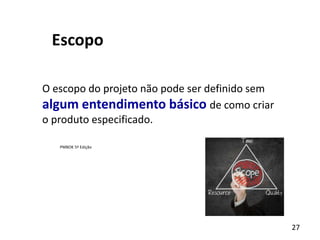 27
Escopo
O escopo do projeto não pode ser definido sem
algum entendimento básico de como criar
o produto especificado.
PMBOK 5ª Edição
 