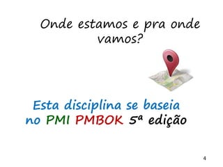 4
Onde estamos e pra onde
vamos?
Esta disciplina se baseia
no PMI PMBOK 5ª edição
 