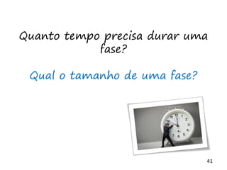 41
Quanto tempo precisa durar uma
fase?
Qual o tamanho de uma fase?
 